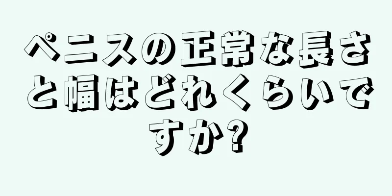 ペニスの正常な長さと幅はどれくらいですか?