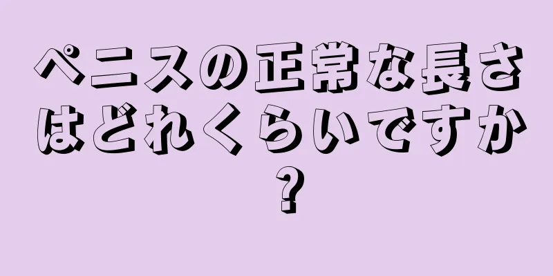 ペニスの正常な長さはどれくらいですか？