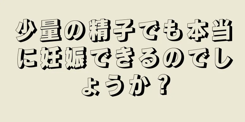 少量の精子でも本当に妊娠できるのでしょうか？