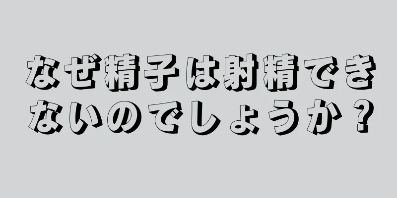 なぜ精子は射精できないのでしょうか？