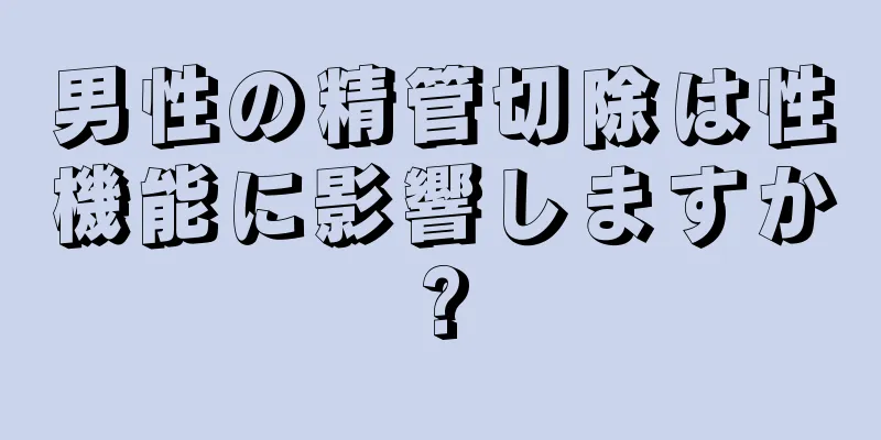 男性の精管切除は性機能に影響しますか?