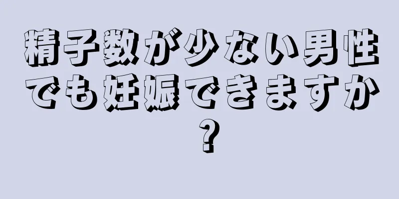 精子数が少ない男性でも妊娠できますか？