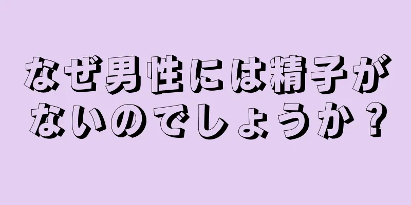 なぜ男性には精子がないのでしょうか？
