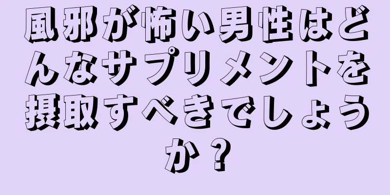 風邪が怖い男性はどんなサプリメントを摂取すべきでしょうか？