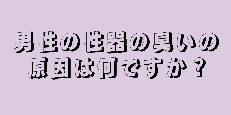 男性の性器の臭いの原因は何ですか？