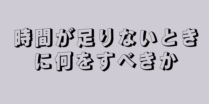 時間が足りないときに何をすべきか
