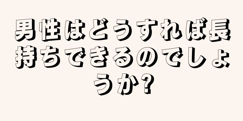 男性はどうすれば長持ちできるのでしょうか?