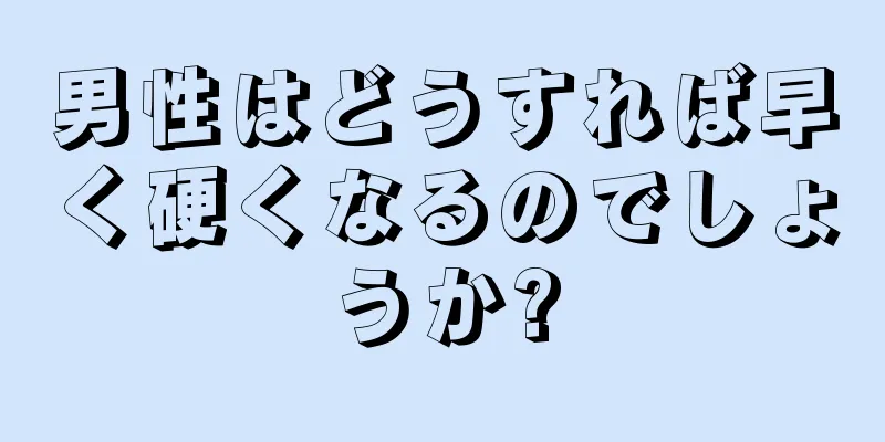男性はどうすれば早く硬くなるのでしょうか?