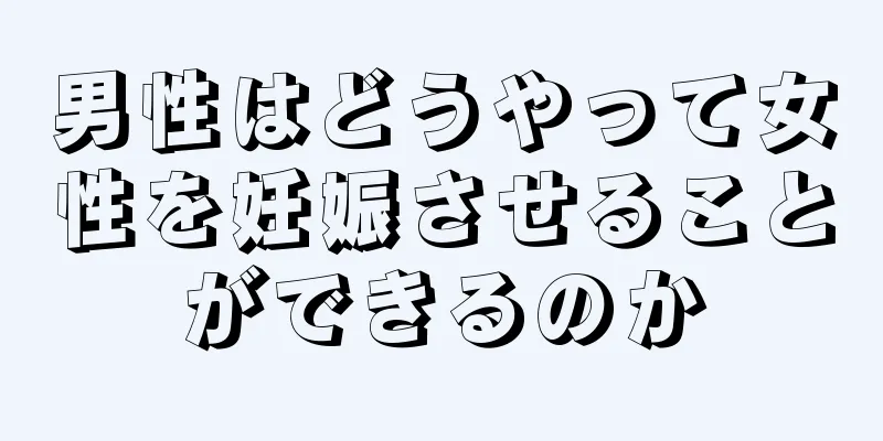 男性はどうやって女性を妊娠させることができるのか