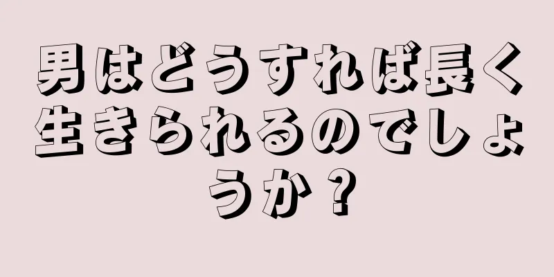男はどうすれば長く生きられるのでしょうか？