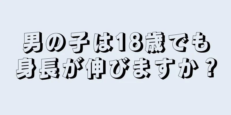 男の子は18歳でも身長が伸びますか？