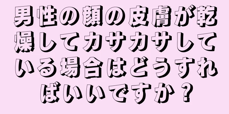 男性の顔の皮膚が乾燥してカサカサしている場合はどうすればいいですか？