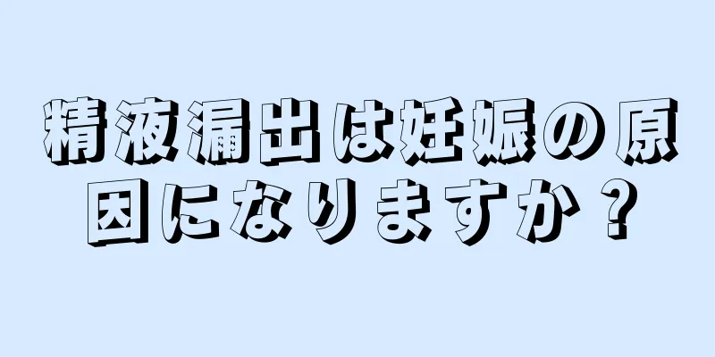 精液漏出は妊娠の原因になりますか？