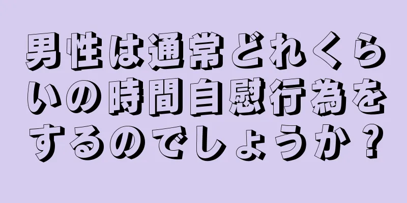 男性は通常どれくらいの時間自慰行為をするのでしょうか？