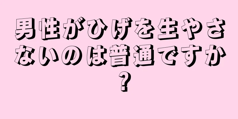 男性がひげを生やさないのは普通ですか？