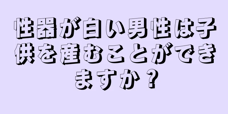 性器が白い男性は子供を産むことができますか？