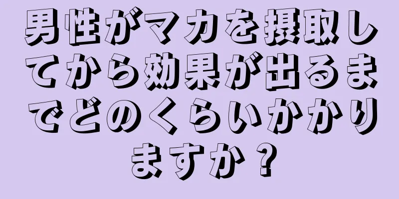 男性がマカを摂取してから効果が出るまでどのくらいかかりますか？