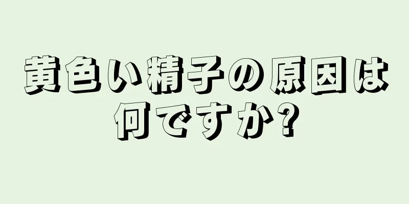 黄色い精子の原因は何ですか?