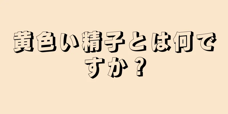黄色い精子とは何ですか？