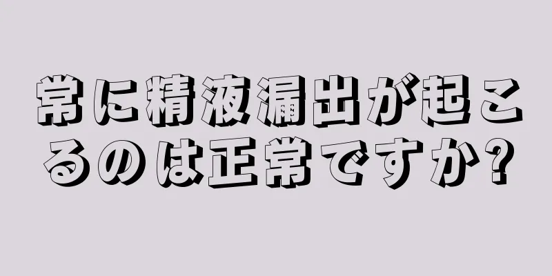 常に精液漏出が起こるのは正常ですか?