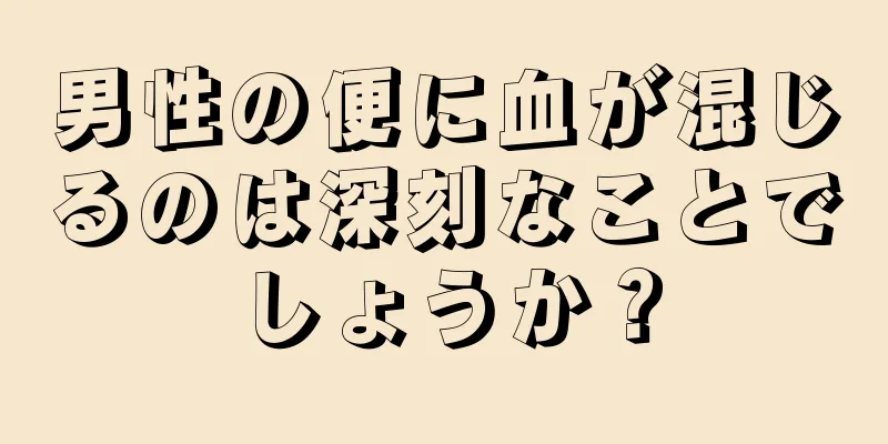 男性の便に血が混じるのは深刻なことでしょうか？