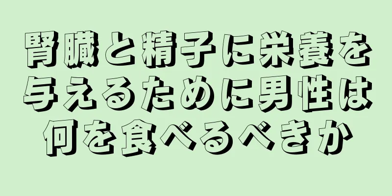 腎臓と精子に栄養を与えるために男性は何を食べるべきか