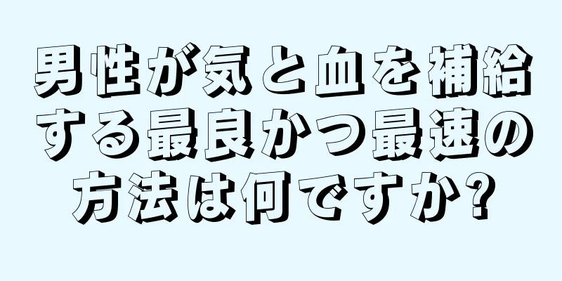 男性が気と血を補給する最良かつ最速の方法は何ですか?