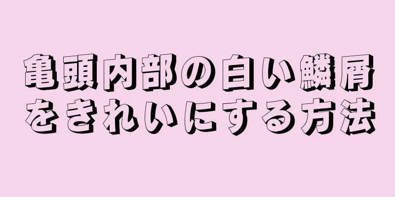 亀頭内部の白い鱗屑をきれいにする方法