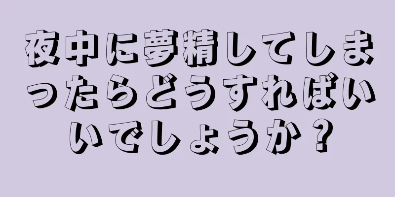 夜中に夢精してしまったらどうすればいいでしょうか？