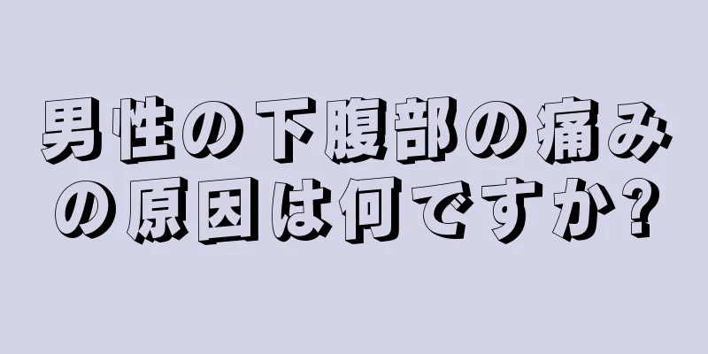 男性の下腹部の痛みの原因は何ですか?