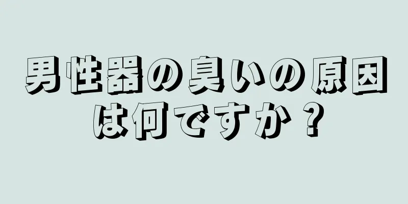 男性器の臭いの原因は何ですか？