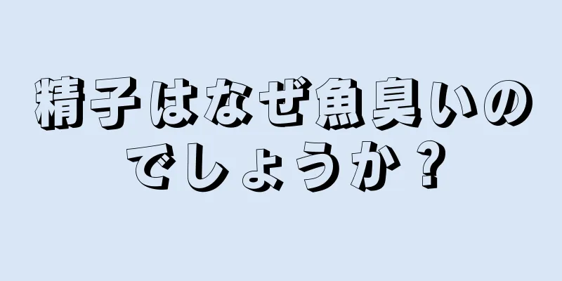精子はなぜ魚臭いのでしょうか？