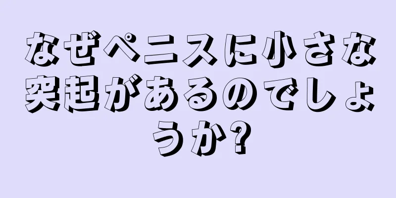 なぜペニスに小さな突起があるのでしょうか?