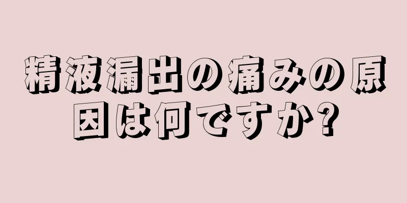 精液漏出の痛みの原因は何ですか?