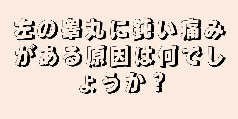 左の睾丸に鈍い痛みがある原因は何でしょうか？