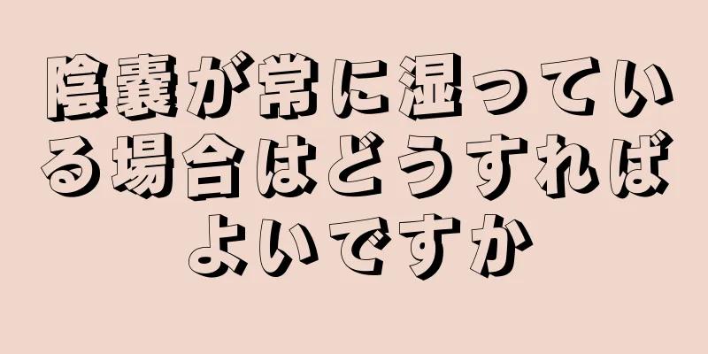 陰嚢が常に湿っている場合はどうすればよいですか