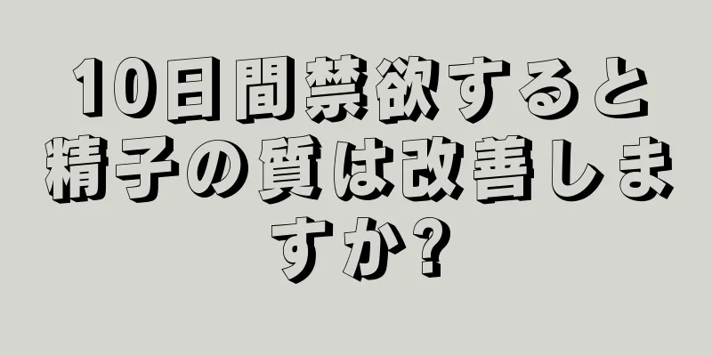10日間禁欲すると精子の質は改善しますか?