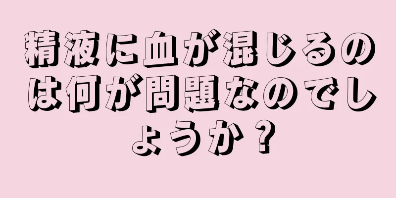 精液に血が混じるのは何が問題なのでしょうか？