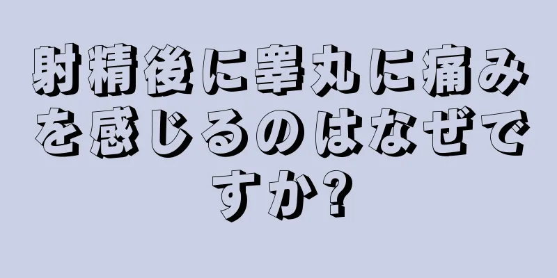 射精後に睾丸に痛みを感じるのはなぜですか?