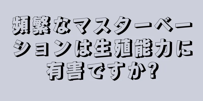 頻繁なマスターベーションは生殖能力に有害ですか?
