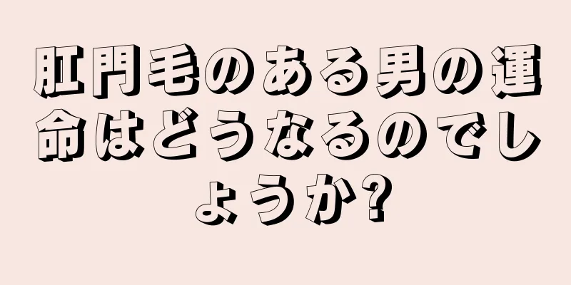 肛門毛のある男の運命はどうなるのでしょうか?
