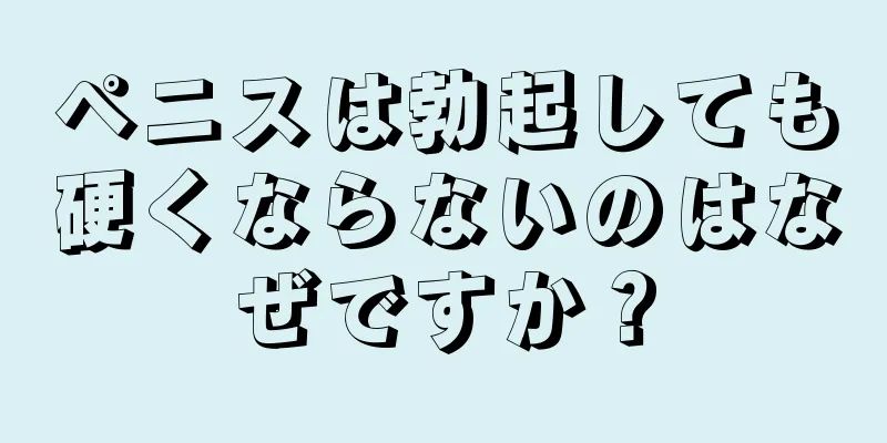 ペニスは勃起しても硬くならないのはなぜですか？