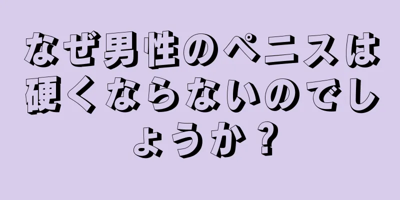 なぜ男性のペニスは硬くならないのでしょうか？
