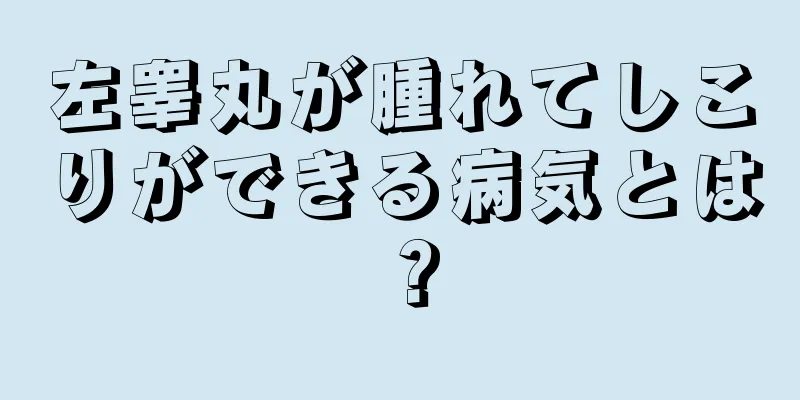 左睾丸が腫れてしこりができる病気とは？