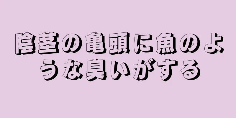 陰茎の亀頭に魚のような臭いがする