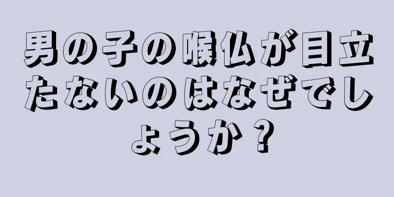 男の子の喉仏が目立たないのはなぜでしょうか？