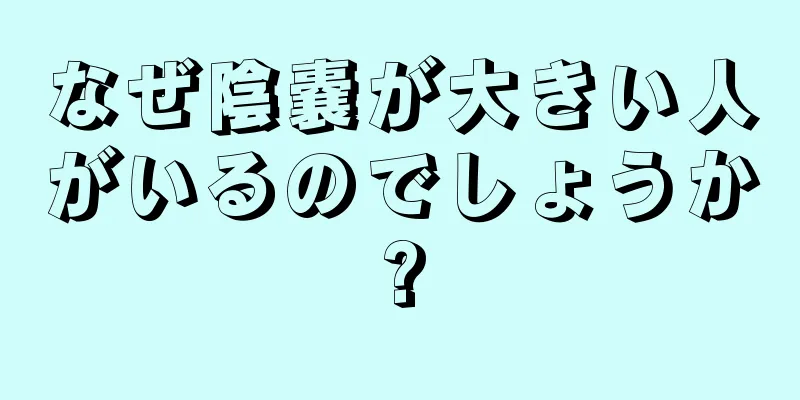 なぜ陰嚢が大きい人がいるのでしょうか?