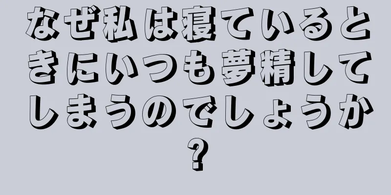 なぜ私は寝ているときにいつも夢精してしまうのでしょうか?