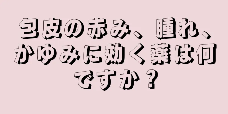 包皮の赤み、腫れ、かゆみに効く薬は何ですか？
