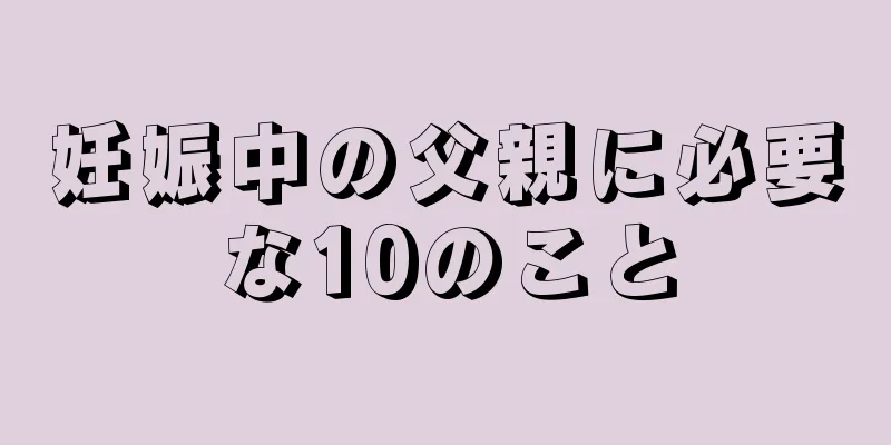 妊娠中の父親に必要な10のこと